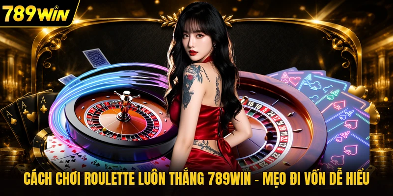 Cách Chơi Roulette Luôn Thắng 789WIN - Mẹo Đi Vốn Dễ Hiểu
